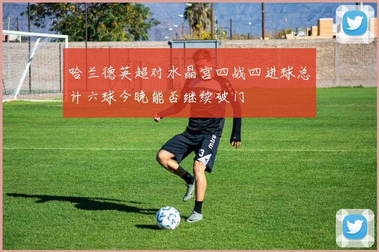 哈兰德英超对水晶宫四战四进球总计六球今晚能否继续破门