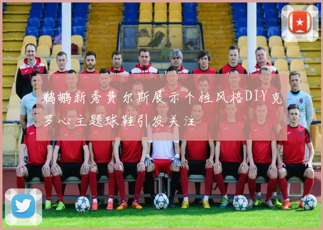 鹈鹕新秀费尔斯展示个性风格DIY克罗心主题球鞋引发关注