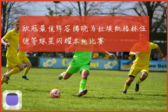 欧冠最佳阵容揭晓马杜埃凯格林伍德等球星闪耀本轮比赛