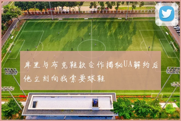库里与布克鞋款合作揭秘UA解约后他立刻向我索要球鞋