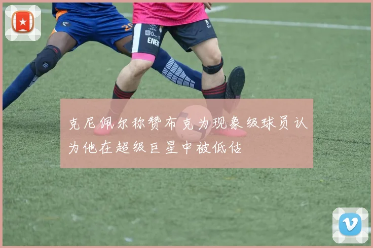 克尼佩尔称赞布克为现象级球员认为他在超级巨星中被低估