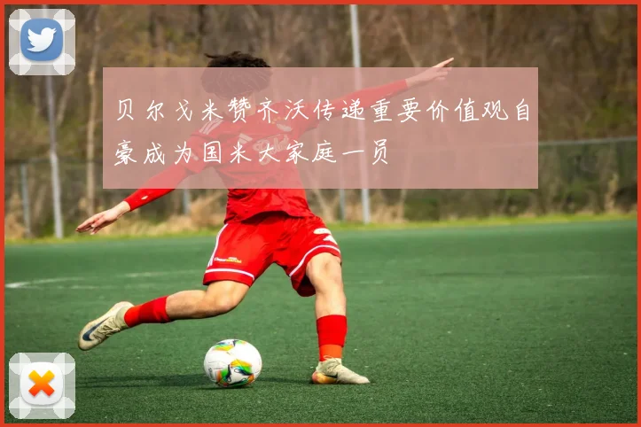 贝尔戈米赞齐沃传递重要价值观自豪成为国米大家庭一员