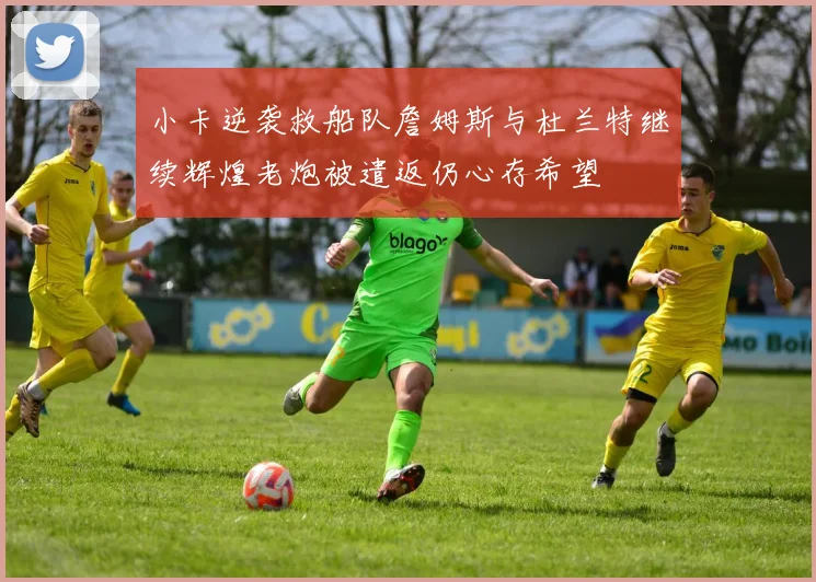 小卡逆袭救船队詹姆斯与杜兰特继续辉煌老炮被遣返仍心存希望