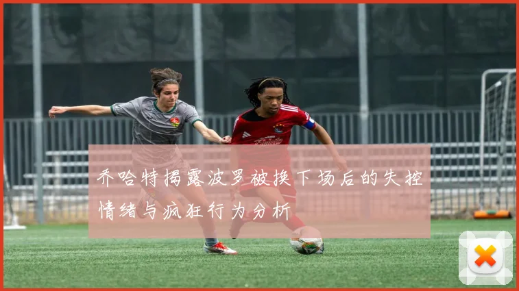 乔哈特揭露波罗被换下场后的失控情绪与疯狂行为分析