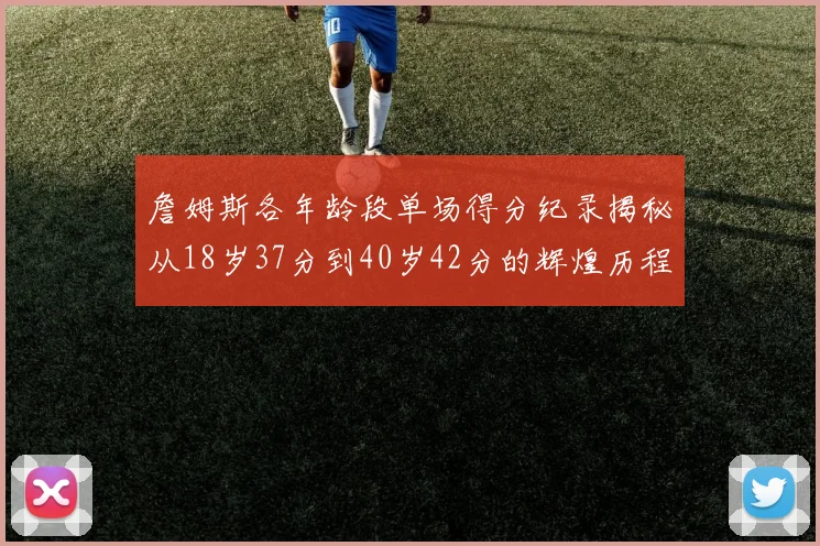 詹姆斯各年龄段单场得分纪录揭秘从18岁37分到40岁42分的辉煌历程