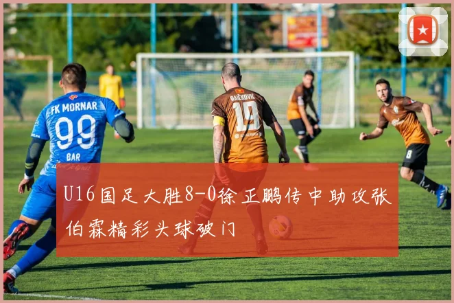 U16国足大胜8-0徐正鹏传中助攻张伯霖精彩头球破门