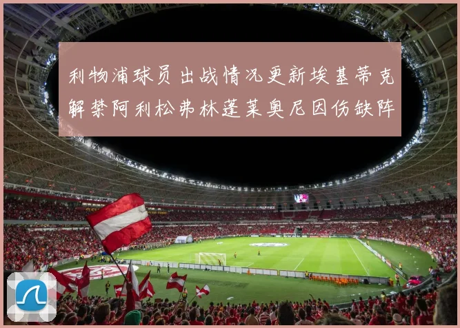 利物浦球员出战情况更新埃基蒂克解禁阿利松弗林蓬莱奥尼因伤缺阵