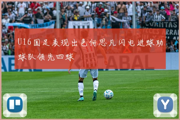 U16国足表现出色何思凡闪电进球助球队领先四球
