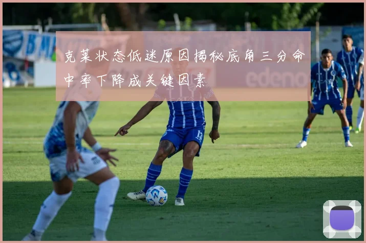 克莱状态低迷原因揭秘底角三分命中率下降成关键因素