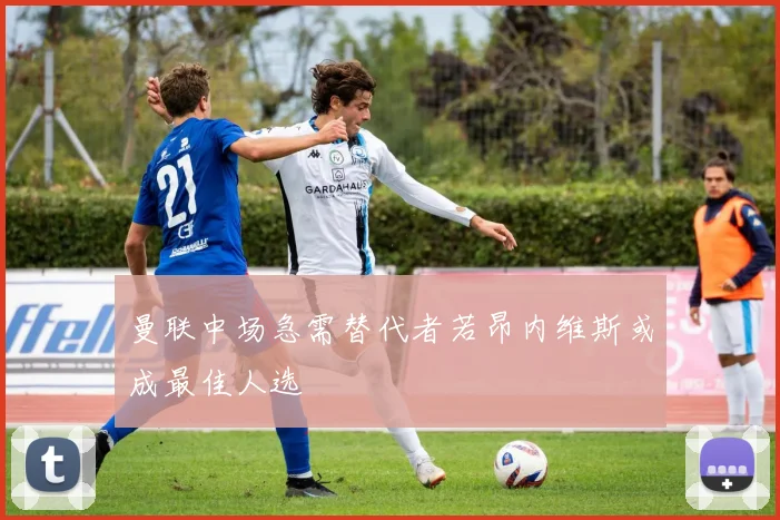 曼联中场急需替代者若昂内维斯或成最佳人选