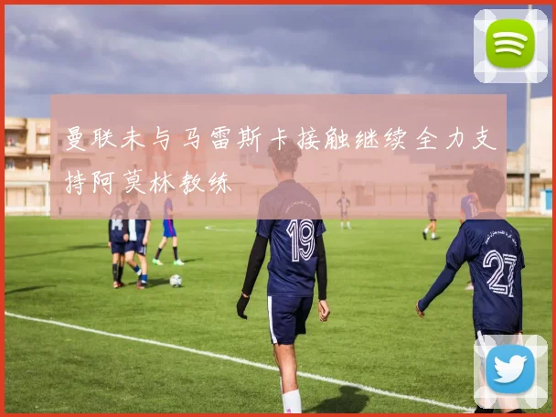 曼联未与马雷斯卡接触继续全力支持阿莫林教练