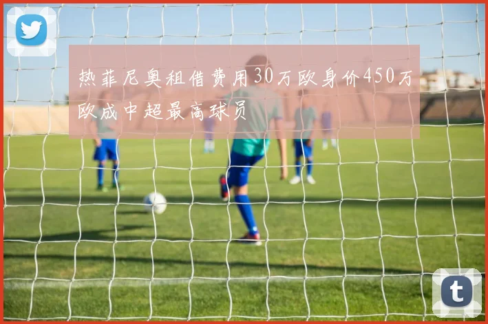 热菲尼奥租借费用30万欧身价450万欧成中超最高球员