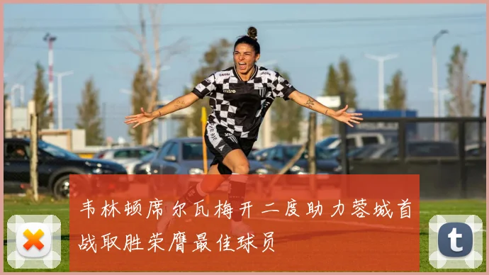 韦林顿席尔瓦梅开二度助力蓉城首战取胜荣膺最佳球员