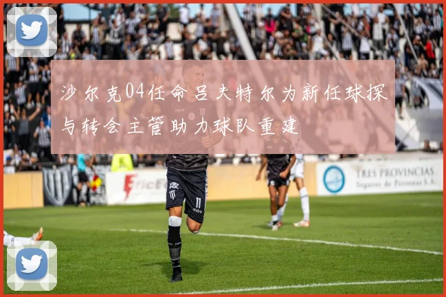 沙尔克04任命吕夫特尔为新任球探与转会主管助力球队重建