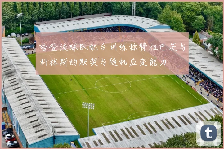 哈登谈球队配合训练称赞祖巴茨与科林斯的默契与随机应变能力
