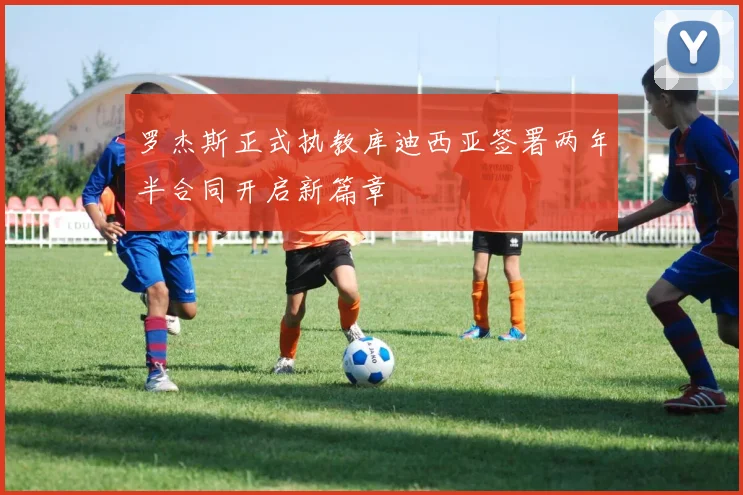 罗杰斯正式执教库迪西亚签署两年半合同开启新篇章