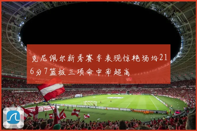 克尼佩尔新秀赛季表现惊艳场均216分7篮板三项命中率超高