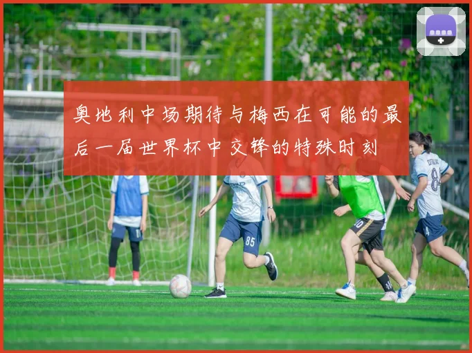 奥地利中场期待与梅西在可能的最后一届世界杯中交锋的特殊时刻
