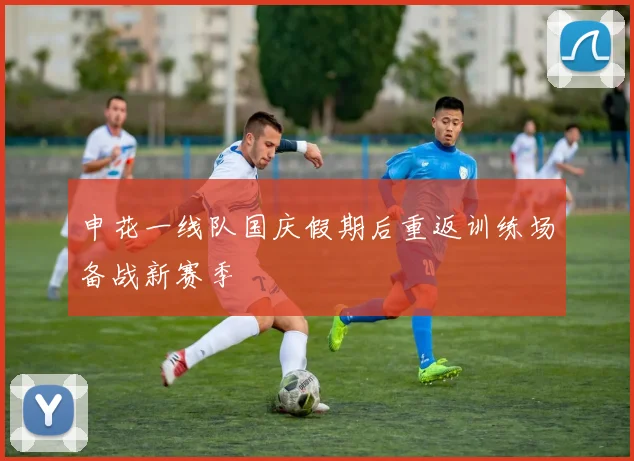 申花一线队国庆假期后重返训练场备战新赛季