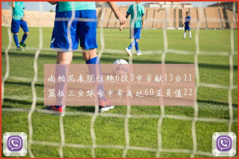 尚帕尼表现惊艳6投3中贡献13分11篮板三分球命中率高达60正负值22