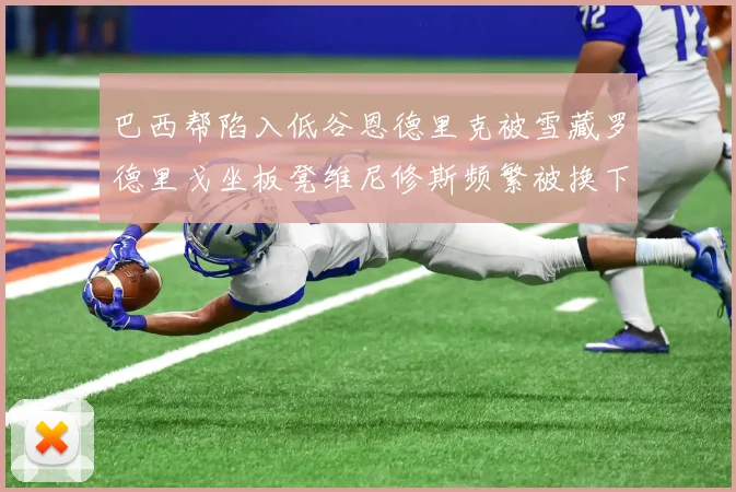 巴西帮陷入低谷恩德里克被雪藏罗德里戈坐板凳维尼修斯频繁被换下