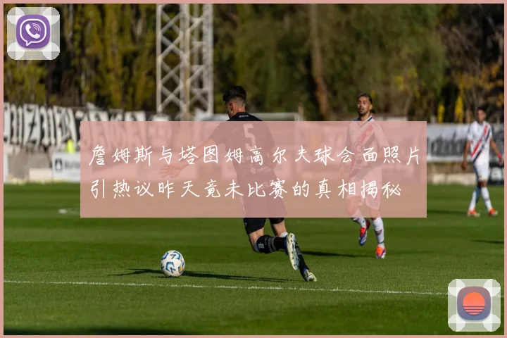 詹姆斯与塔图姆高尔夫球会面照片引热议昨天竟未比赛的真相揭秘
