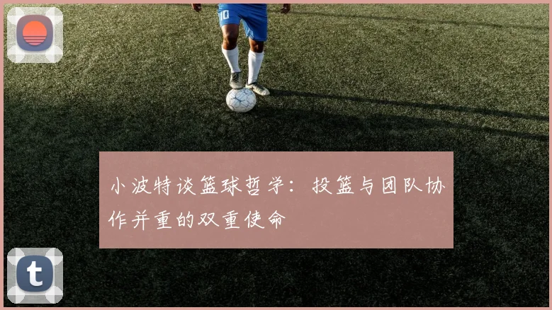 小波特谈篮球哲学：投篮与团队协作并重的双重使命