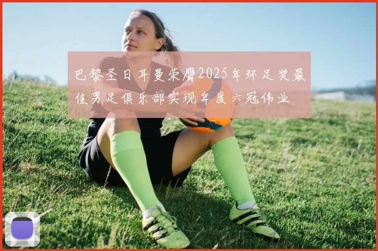 巴黎圣日耳曼荣膺2025年环足奖最佳男足俱乐部实现年度六冠伟业