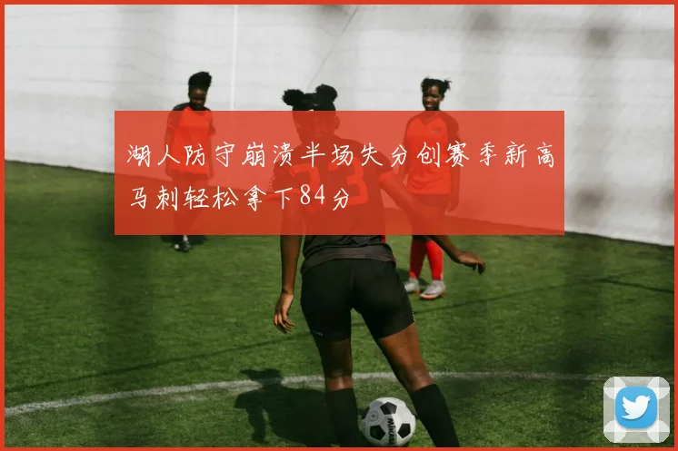 湖人防守崩溃半场失分创赛季新高马刺轻松拿下84分