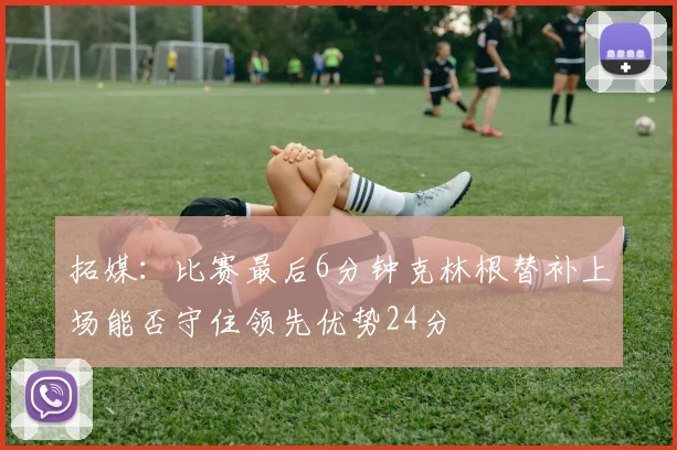 拓媒：比赛最后6分钟克林根替补上场能否守住领先优势24分