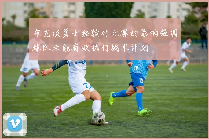 布克谈勇士经验对比赛的影响强调球队未能有效执行战术计划