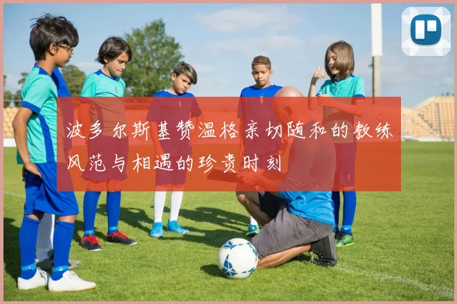 波多尔斯基赞温格亲切随和的教练风范与相遇的珍贵时刻