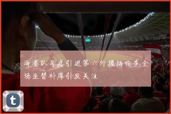 海港队考虑引进第六外援梅伦多全场坐替补席引发关注