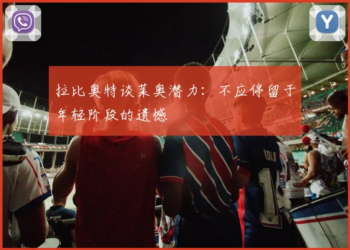 拉比奥特谈莱奥潜力：不应停留于年轻阶段的遗憾