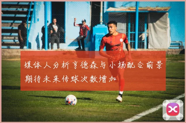 媒体人分析亨德森与小杨配合前景期待未来传球次数增加