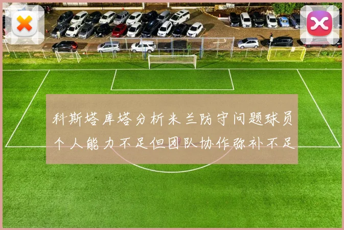 科斯塔库塔分析米兰防守问题球员个人能力不足但团队协作弥补不足之处