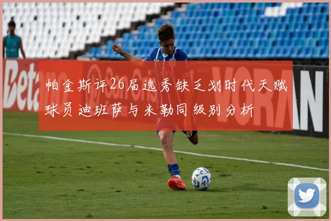 帕金斯评26届选秀缺乏划时代天赋球员迪班萨与米勒同级别分析