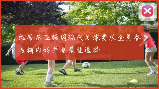 维蒂尼亚强调现代足球要求全员参与梅内姆并非最佳选择