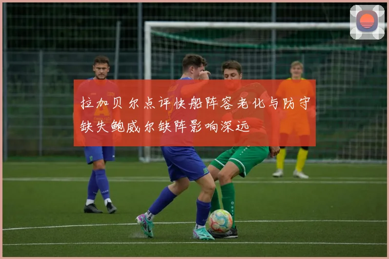 拉加贝尔点评快船阵容老化与防守缺失鲍威尔缺阵影响深远