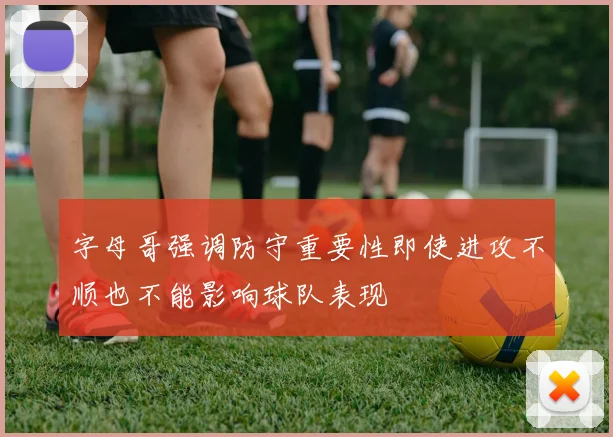 字母哥强调防守重要性即使进攻不顺也不能影响球队表现