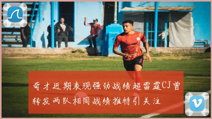 奇才近期表现强劲战绩超雷霆CJ曾转发两队相同战绩推特引关注