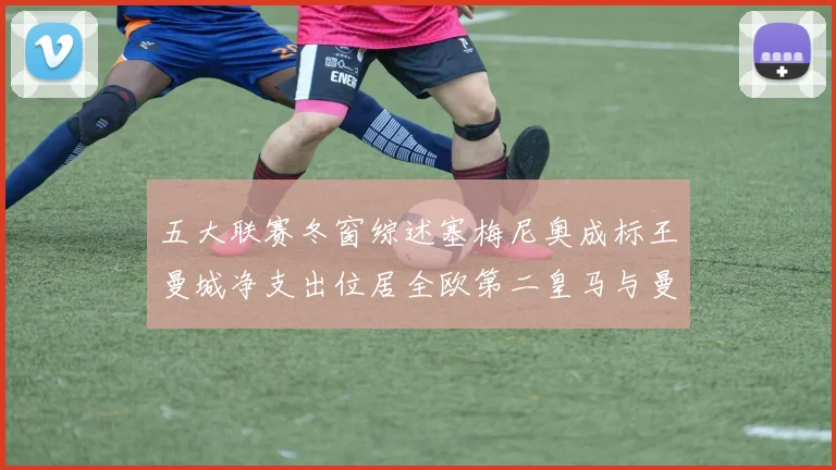 五大联赛冬窗综述塞梅尼奥成标王曼城净支出位居全欧第二皇马与曼联均未投入