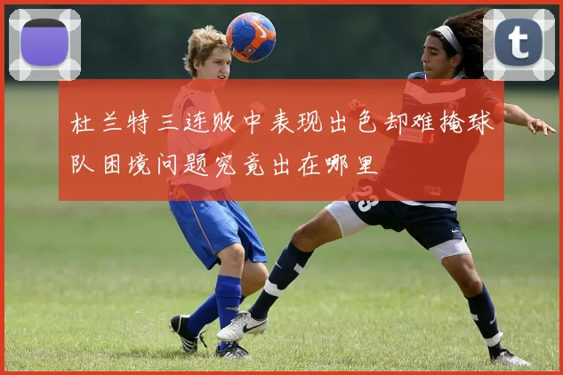 杜兰特三连败中表现出色却难掩球队困境问题究竟出在哪里