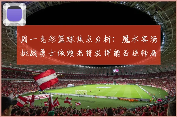 周一竞彩篮球焦点分析：魔术客场挑战勇士依赖老将发挥能否逆转局势