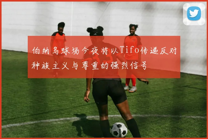 伯纳乌球场今夜将以Tifo传递反对种族主义与尊重的强烈信号