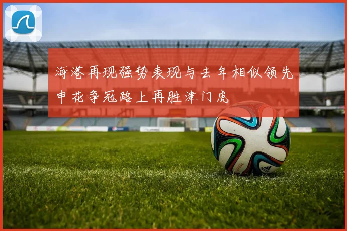 海港再现强势表现与去年相似领先申花争冠路上再胜津门虎