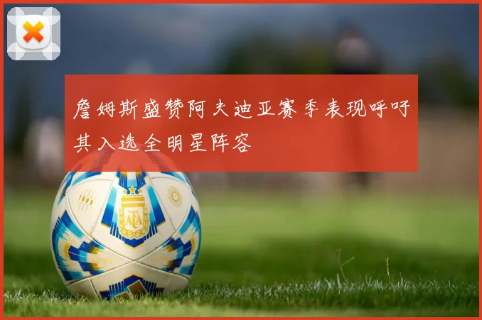 詹姆斯盛赞阿夫迪亚赛季表现呼吁其入选全明星阵容