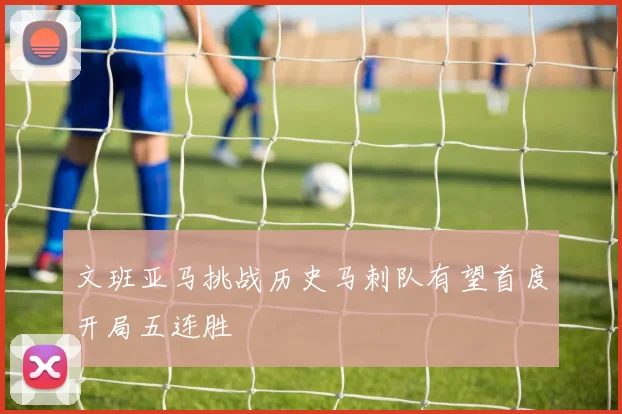 文班亚马挑战历史马刺队有望首度开局五连胜