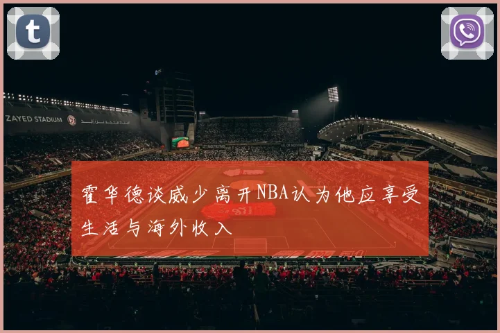 霍华德谈威少离开NBA认为他应享受生活与海外收入
