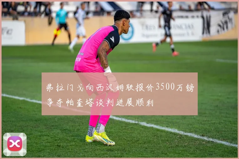 弗拉门戈向西汉姆联报价3500万镑争夺帕奎塔谈判进展顺利